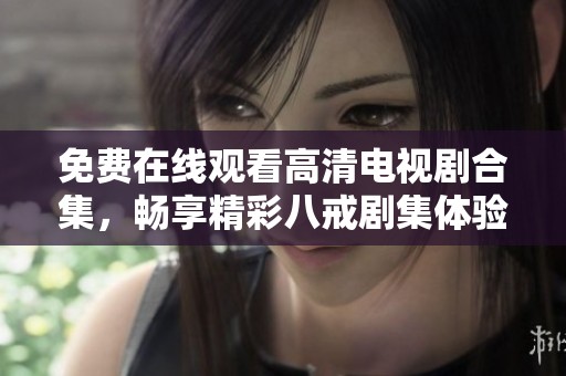 免费在线观看高清电视剧合集，畅享精彩八戒剧集体验