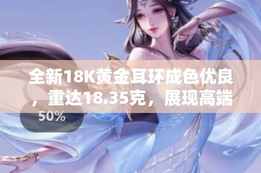 全新18K黄金耳环成色优良，重达18.35克，展现高端奢华魅力