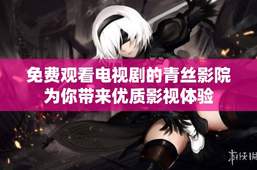 免费观看电视剧的青丝影院为你带来优质影视体验