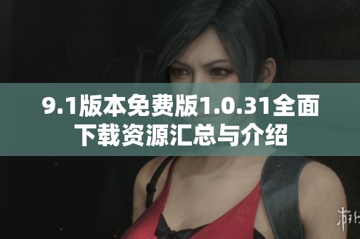 9.1版本免费版1.0.31全面下载资源汇总与介绍