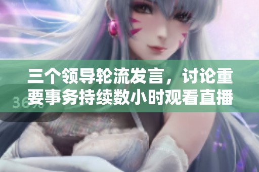 三个领导轮流发言，讨论重要事务持续数小时观看直播回放