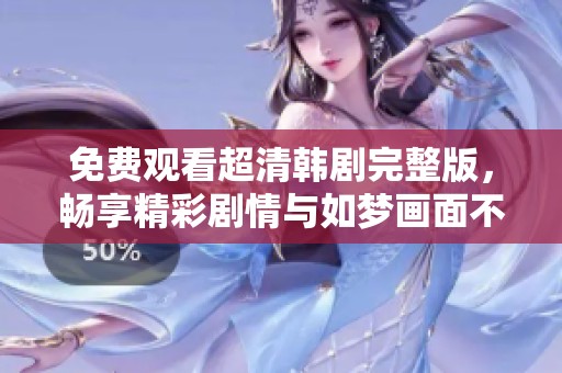 免费观看超清韩剧完整版，畅享精彩剧情与如梦画面不容错过
