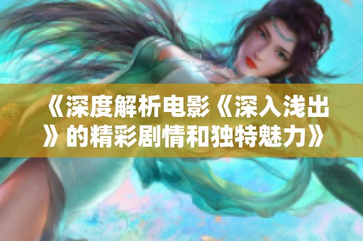 《深度解析电影《深入浅出》的精彩剧情和独特魅力》