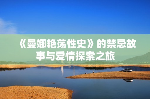 《曼娜艳荡性史》的禁忌故事与爱情探索之旅