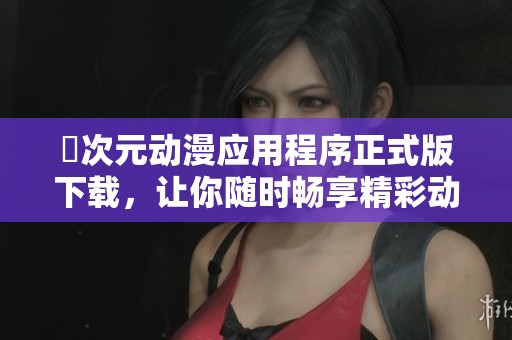 囧次元动漫应用程序正式版下载，让你随时畅享精彩动漫世界