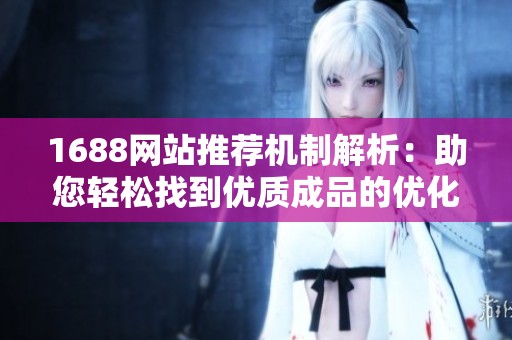 1688网站推荐机制解析：助您轻松找到优质成品的优化方法