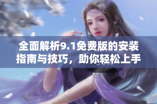 全面解析9.1免费版的安装指南与技巧，助你轻松上手