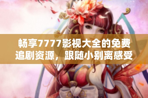 畅享7777影视大全的免费追剧资源，跟随小别离感受剧中情感
