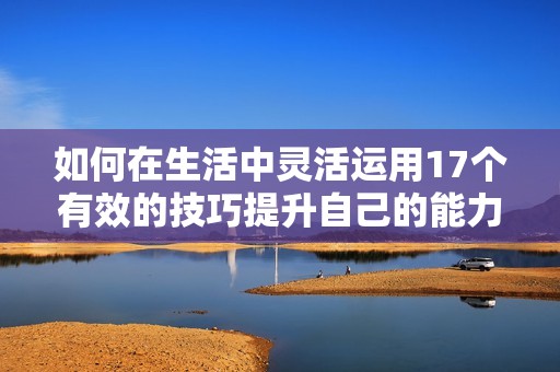 如何在生活中灵活运用17个有效的技巧提升自己的能力