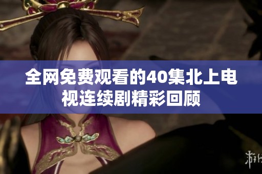 全网免费观看的40集北上电视连续剧精彩回顾