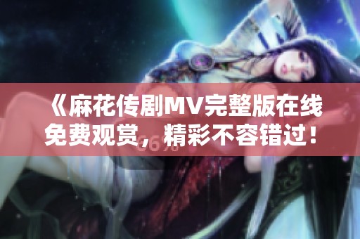 《麻花传剧MV完整版在线免费观赏，精彩不容错过！》