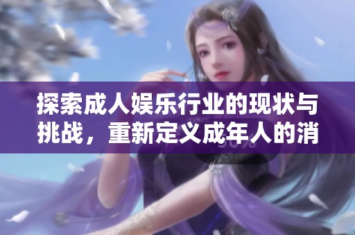 探索成人娱乐行业的现状与挑战，重新定义成年人的消遣选择