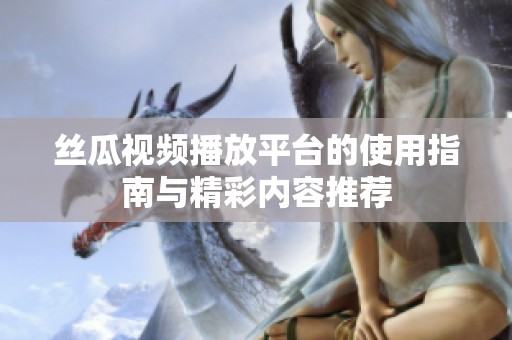 丝瓜视频播放平台的使用指南与精彩内容推荐