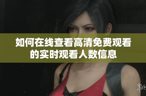 如何在线查看高清免费观看的实时观看人数信息