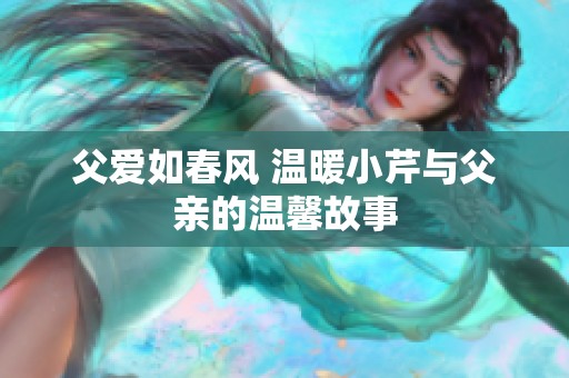 父爱如春风 温暖小芹与父亲的温馨故事