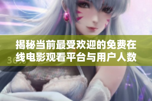 揭秘当前最受欢迎的免费在线电影观看平台与用户人数