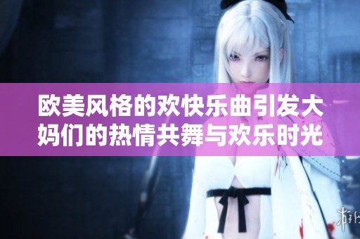 欧美风格的欢快乐曲引发大妈们的热情共舞与欢乐时光