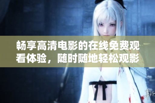 畅享高清电影的在线免费观看体验，随时随地轻松观影