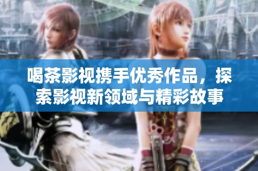 喝茶影视携手优秀作品，探索影视新领域与精彩故事