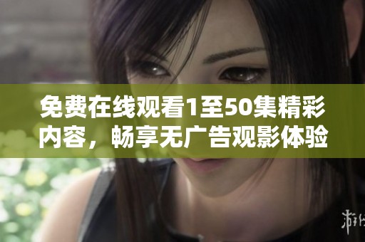 免费在线观看1至50集精彩内容，畅享无广告观影体验