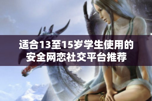 适合13至15岁学生使用的安全网恋社交平台推荐