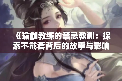 《瑜伽教练的禁忌教训：探索不戴套背后的故事与影响》