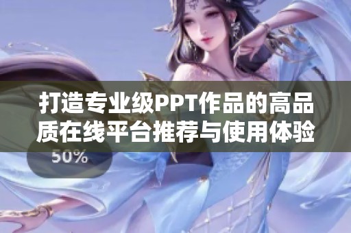 打造专业级PPT作品的高品质在线平台推荐与使用体验分享