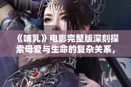 《哺乳》电影完整版深刻探索母爱与生命的复杂关系，值得一看