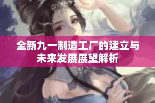 全新九一制造工厂的建立与未来发展展望解析