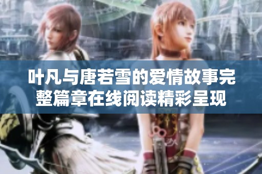 叶凡与唐若雪的爱情故事完整篇章在线阅读精彩呈现