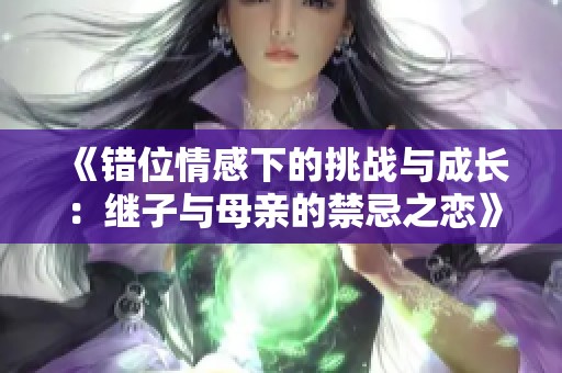 《错位情感下的挑战与成长：继子与母亲的禁忌之恋》