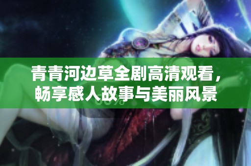 青青河边草全剧高清观看，畅享感人故事与美丽风景