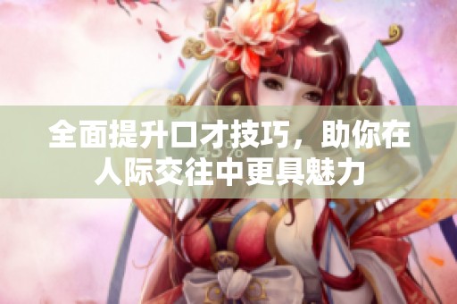 全面提升口才技巧，助你在人际交往中更具魅力