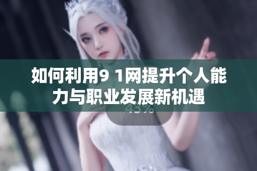如何利用9 1网提升个人能力与职业发展新机遇