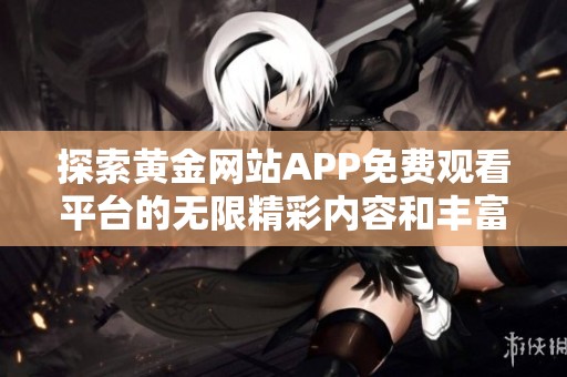 探索黄金网站APP免费观看平台的无限精彩内容和丰富体验