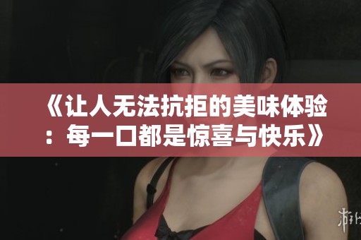 《让人无法抗拒的美味体验：每一口都是惊喜与快乐》