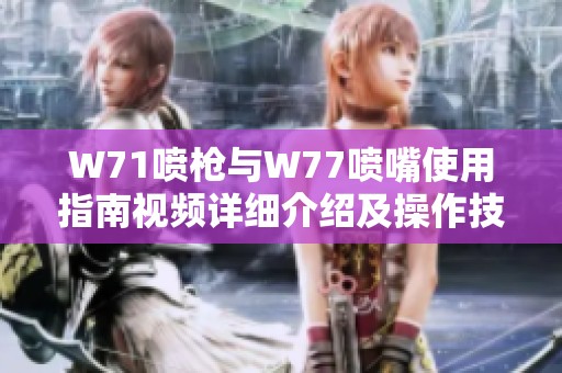 W71喷枪与W77喷嘴使用指南视频详细介绍及操作技巧总结