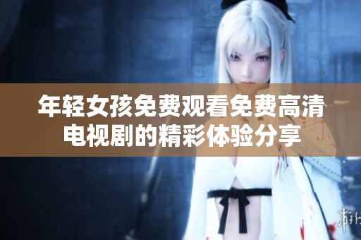 年轻女孩免费观看免费高清电视剧的精彩体验分享
