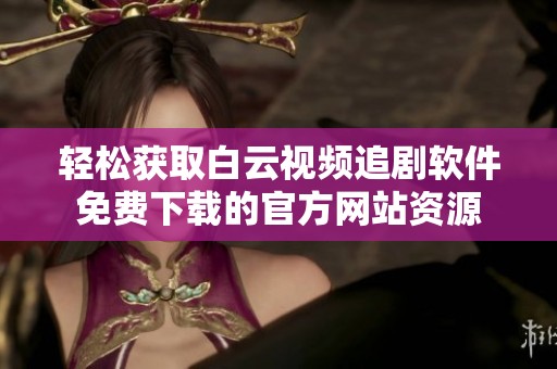 轻松获取白云视频追剧软件免费下载的官方网站资源