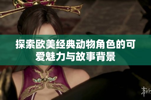 探索欧美经典动物角色的可爱魅力与故事背景