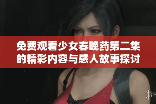 免费观看少女春晚药第二集的精彩内容与感人故事探讨