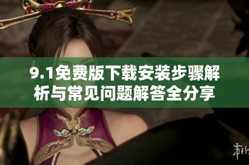 9.1免费版下载安装步骤解析与常见问题解答全分享
