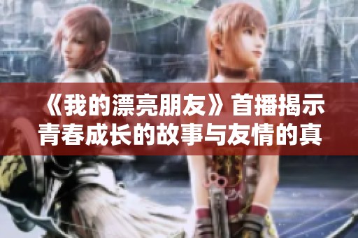 《我的漂亮朋友》首播揭示青春成长的故事与友情的真谛