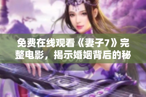 免费在线观看《妻子7》完整电影，揭示婚姻背后的秘密与挑战