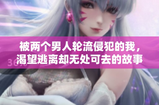 被两个男人轮流侵犯的我，渴望逃离却无处可去的故事