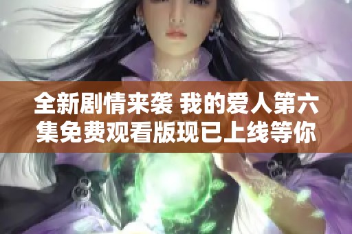 全新剧情来袭 我的爱人第六集免费观看版现已上线等你观看