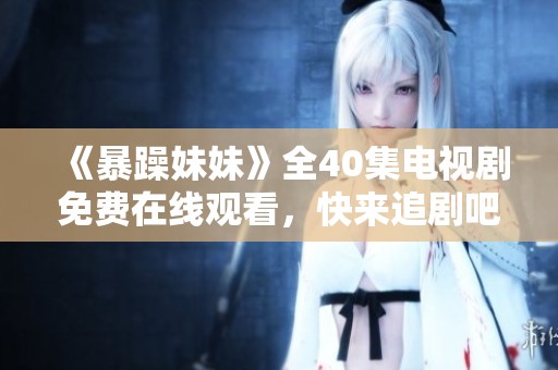 《暴躁妹妹》全40集电视剧免费在线观看，快来追剧吧！