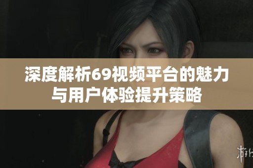 深度解析69视频平台的魅力与用户体验提升策略