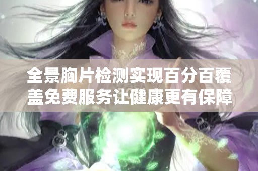 全景胸片检测实现百分百覆盖免费服务让健康更有保障