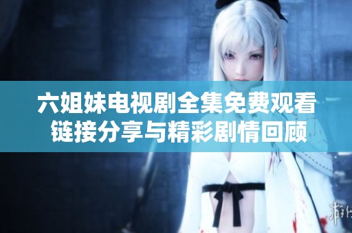 六姐妹电视剧全集免费观看 链接分享与精彩剧情回顾尽在其中